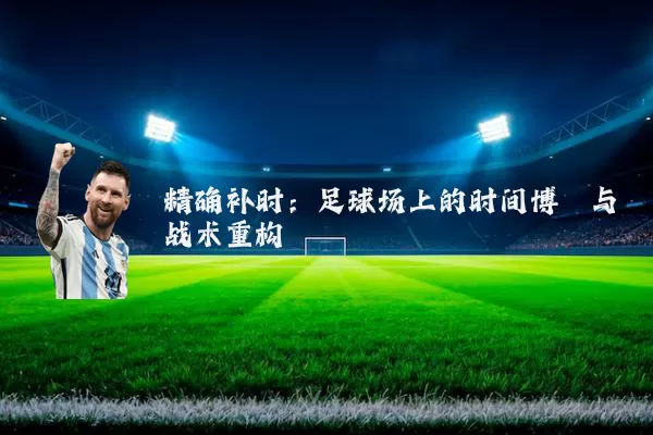 精确补时：足球场上的时间博弈与战术重构