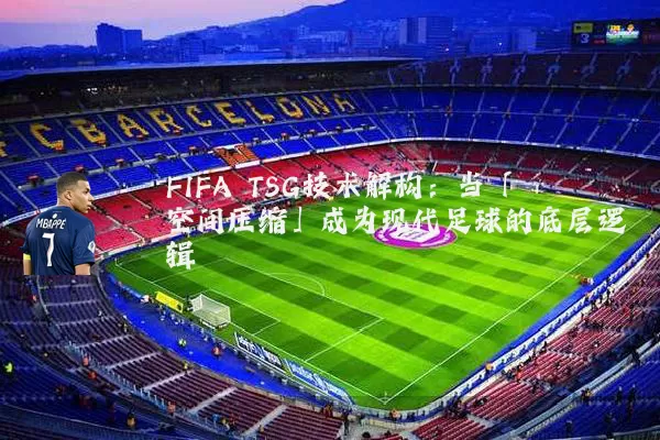FIFA TSG技术解构:当「空间压缩」成为现代足球的底层逻辑