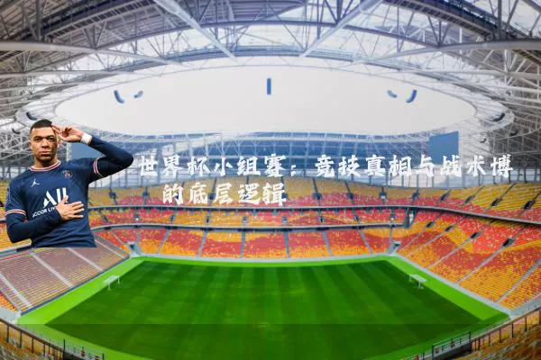 世界杯小组赛：竞技真相与战术博弈的底层逻辑