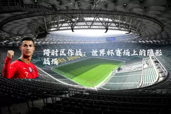 跨时区作战：世界杯赛场上的隐形战场