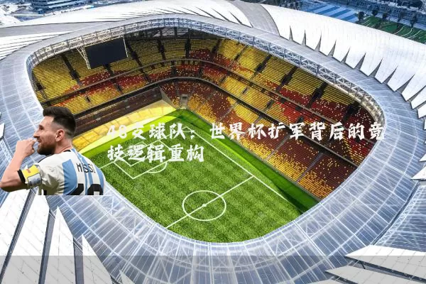 48支球队:世界杯扩军背后的竞技逻辑重构