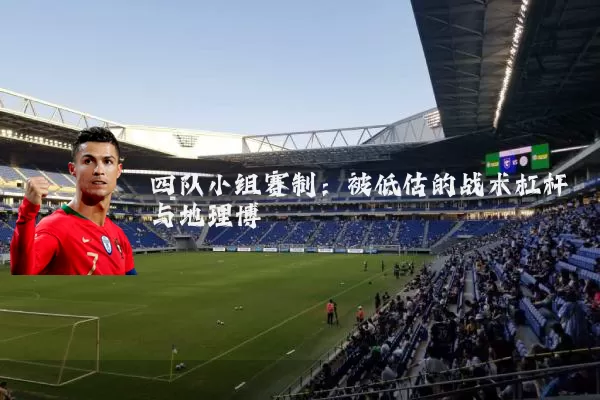 四队小组赛制：被低估的战术杠杆与地理博弈