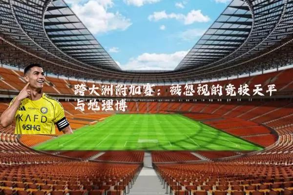 跨大洲附加赛:被忽视的竞技天平与地理博弈