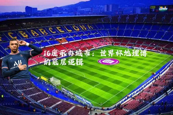 16座承办城市：世界杯地理博弈的底层逻辑