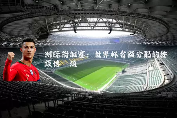 洲际附加赛：世界杯名额分配的终极博弈场