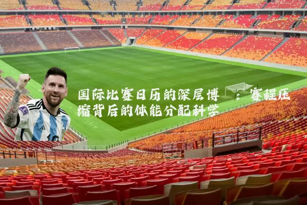 国际比赛日历的深层博弈：赛程压缩背后的体能分配科学