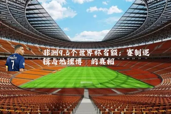 非洲9.5个世界杯名额：赛制逻辑与地理博弈的真相
