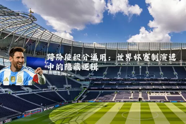 跨阶段积分通用：世界杯赛制演进中的隐藏逻辑