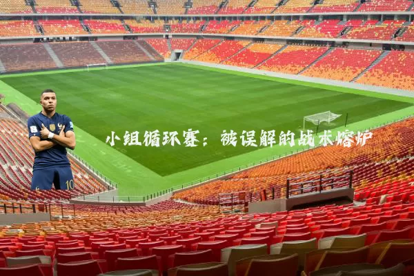 小组循环赛:被误解的战术熔炉