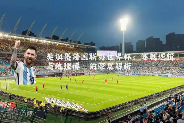 美加墨跨国联办世界杯:赛制逻辑与地理博弈的深层解析